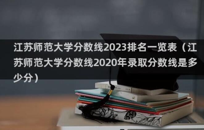 江苏师范大学分数线2023排名一览表（江苏师范大学分数线2023年录取分数线是多少分）